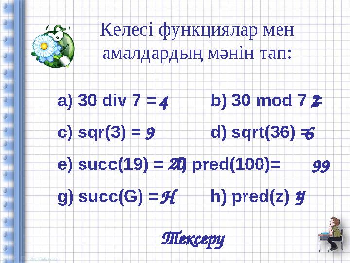 Келесі функциялар мен амалдардың мәнін тап: a) 30 div 7 = b) 30 mod 7 = c) sqr(3) = d) sqrt(36) = e) succ(19) = f) pred(100)=