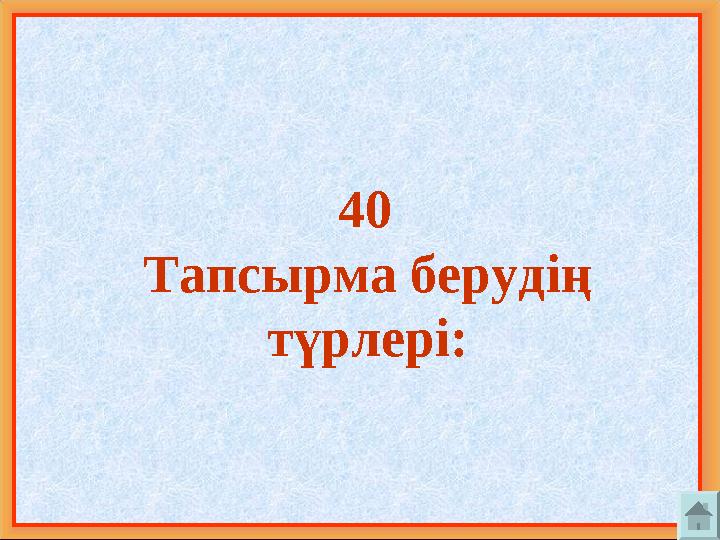 40 Тапсырма берудің түрлері: