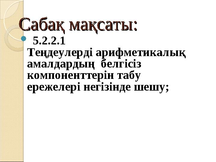 Сабақ мақсатыСабақ мақсаты ::  5.2.2.1 Теңдеулерді арифметикалық амалдардың белгісіз компоненттерін табу ережелері негіз