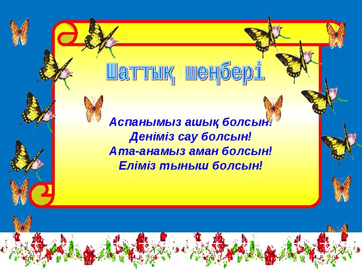 Аспанымыз ашық болсын! Деніміз сау болсын! Ата-анамыз аман болсын! Еліміз тыныш болсын!