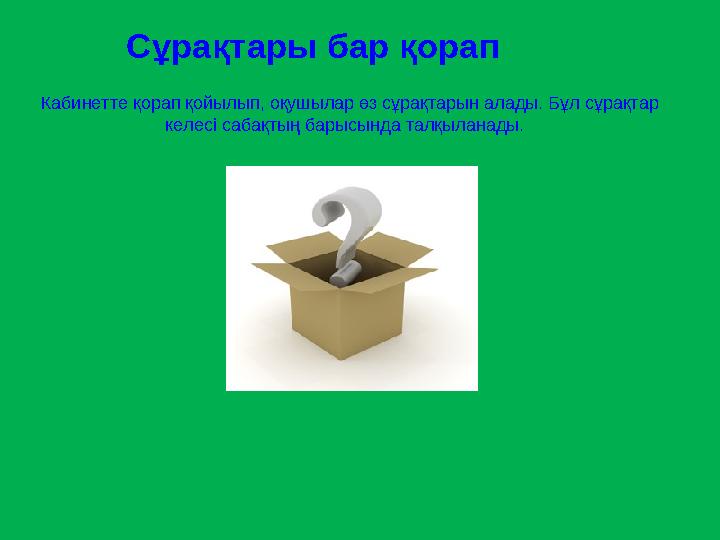 Кабинетте қорап қойылып, оқушылар өз сұрақтарын алады. Бұл сұрақтар келесі сабақтың барысында талқыланады. Сұрақтары бар қора