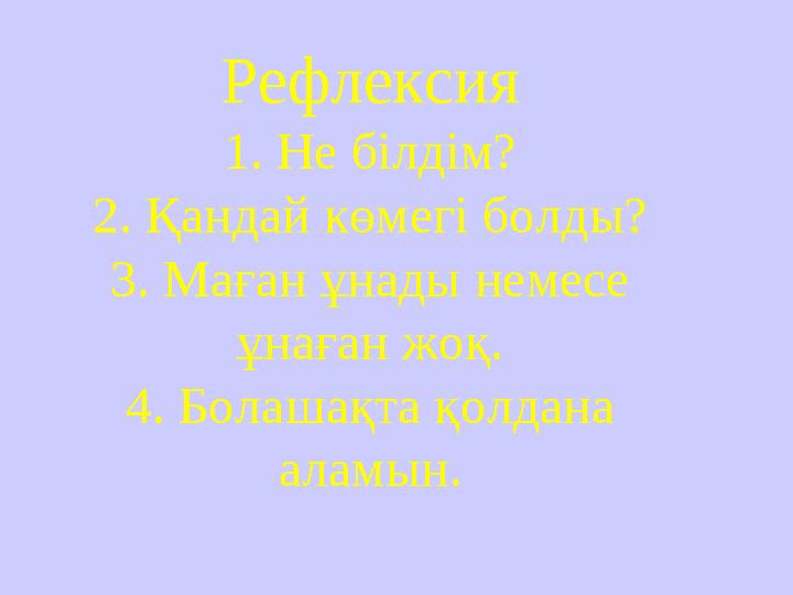 Рефлексия 1. Не білдім? 2. Қандай көмегі болды? 3. Маған ұнады немесе ұнаған жоқ. 4. Болашақта қолдана аламын.