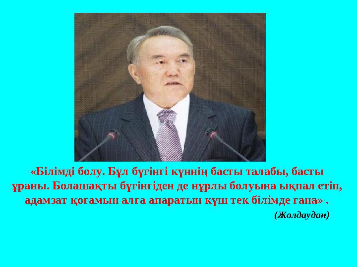 «Білімді болу. Бұл бүгінгі күннің басты талабы, басты ұраны. Болашақты бүгінгіден де нұрлы болуына ықпал етіп, адамзат қоғамын