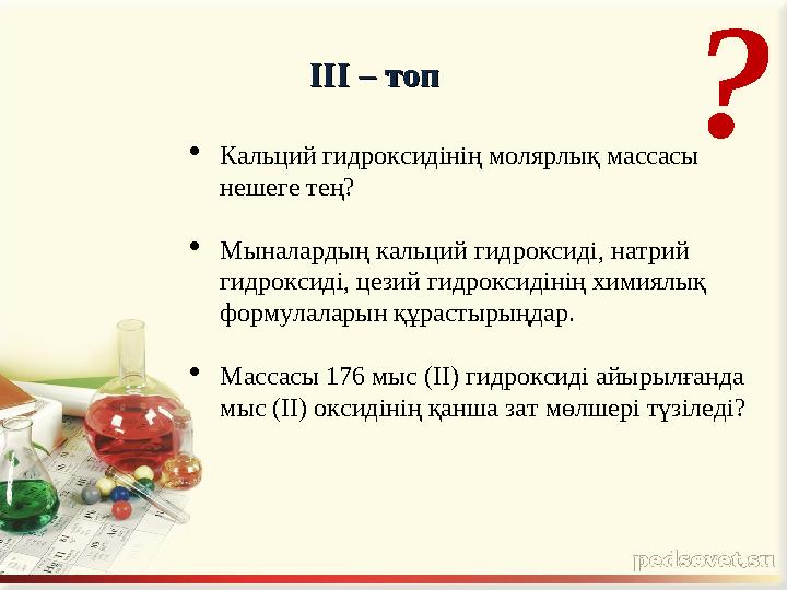 III – III – топ топ  Кальций гидроксидінің молярлық массасы нешеге тең?  Мыналардың кальций гидроксиді, натрий гидроксиді,