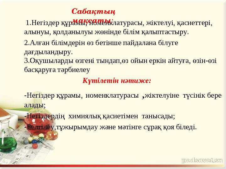 1.Негіздер құрамы, номенклатурасы, жіктелуі, қасиеттері, алынуы, қолданылуы жөнінде білім қалыптастыру. 2.Алған білімдерін өз