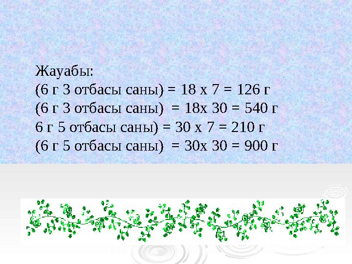 Жауабы: (6 г 3 отбасы саны) = 18 х 7 = 126 г (6 г 3 отбасы саны) = 18 х 30 = 540 г 6 г 5 отбасы саны) = 30 х 7 =