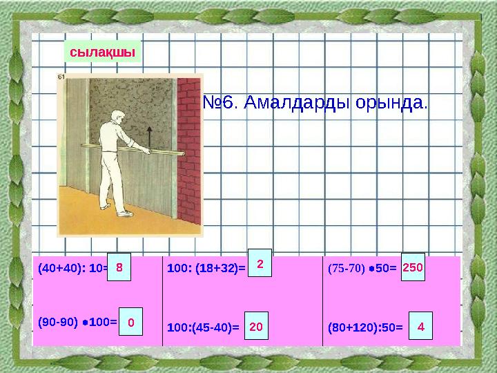 сылақшы № 6. Амалдарды орында. (40+40): 10= (90-90) ●100= 100: (18+32)= 100:(45-40)= (75-70) ●50= (80+120):50 =8 2 250 0 20 4