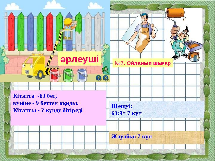 әрлеуші Кітапта -63 бет, күніне - 9 беттен оқиды. Кітапты - ? күнде бітіреді Шешуі: 63:9 = 7 күн Жауабы: 7 күн № 7. Ойлан
