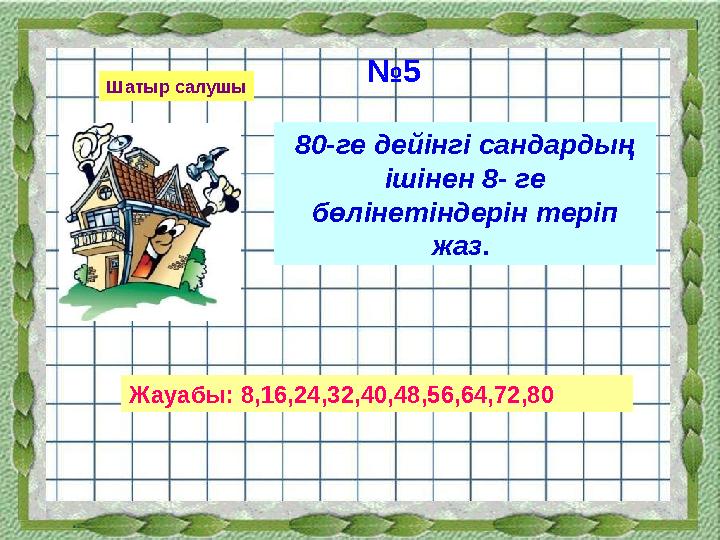 80-ге дейінгі сандардың ішінен 8- ге бөлінетіндерін теріп жаз. № 5 Шатыр салушы Жауабы: 8,16,24,32,40,48,56,64,72,80