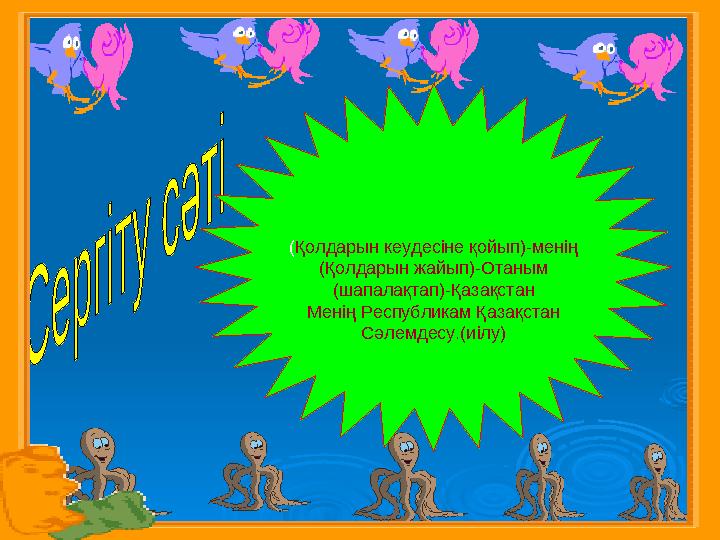 ( Қолдарын кеудесіне қойып)-менің (Қолдарын жайып)-Отаным (шапалақтап)-Қазақстан Менің Республикам Қазақстан Сәлемдесу.(иілу)