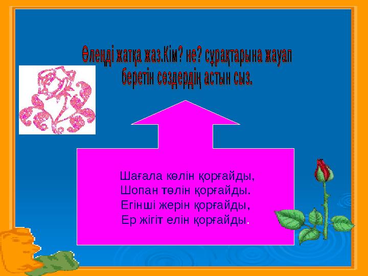 Шағала көлін қорғайды, Шопан төлін қорғайды. Егінші жерін қорғайды, Ер жігіт елін қорғайды .