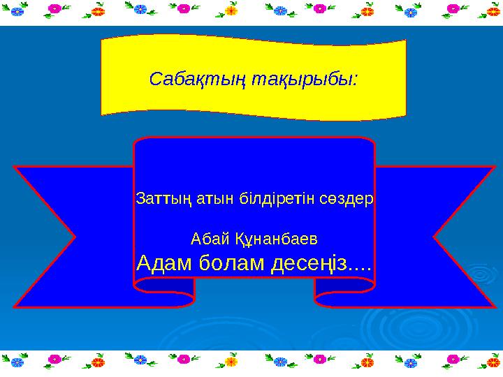 Сабақтың тақырыбы: Заттың атын білдіретін сөздер Абай Құнанбаев Адам болам десеңіз....