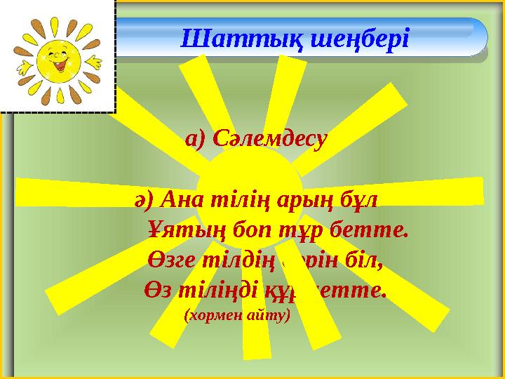 Шаттық шеңбері а) Сәлемдесу ә) Ана тілің арың бұл Ұятың боп тұр бетте. Өзге тілдің бәрін біл, Өз тіліңді құрм