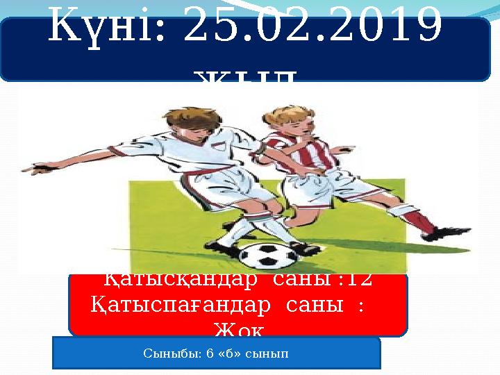 Күні: 25.02.2019 жыл Қатысқандар саны : 12 Қатыспағандар саны : Жоқ Сыныбы: 6 «б» сынып