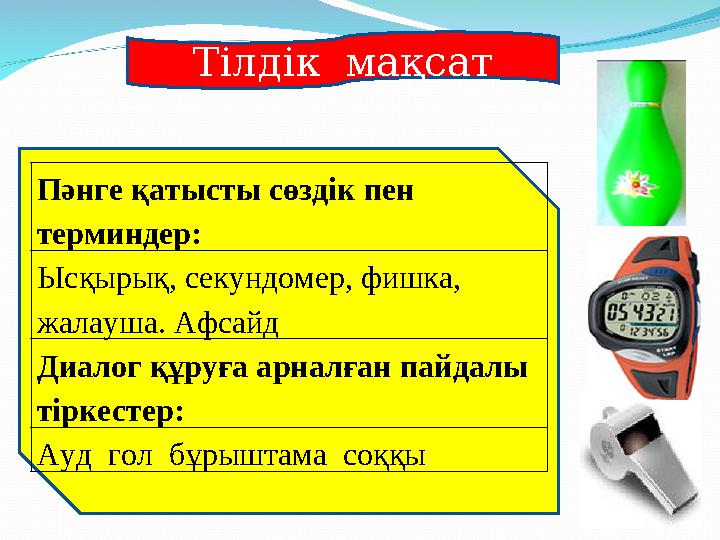 Тілдік мақсат Пәнге қатысты сөздік пен терминдер: Ысқырық, секундомер, фишка, жалауша. Афсайд Диалог құруға арналған пайдалы