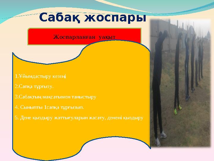 Сабақ жоспары Жоспарланған уақыт 1.Ұйымдастыру кезеңі 2.Сапқа тұрғызу. 3.Сабақтың мақсатымен таныстыру 4. Сыныпты 1сапқа тұрғ