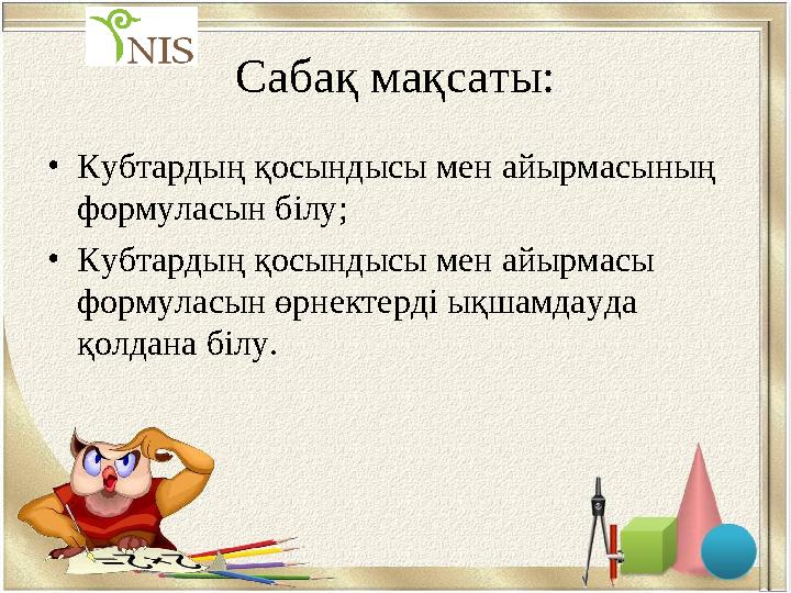 Сабақ мақсаты: • Кубтардың қосындысы мен айырмасының формуласын білу; • Кубтардың қосындысы мен айырмасы формуласын өрнектерді