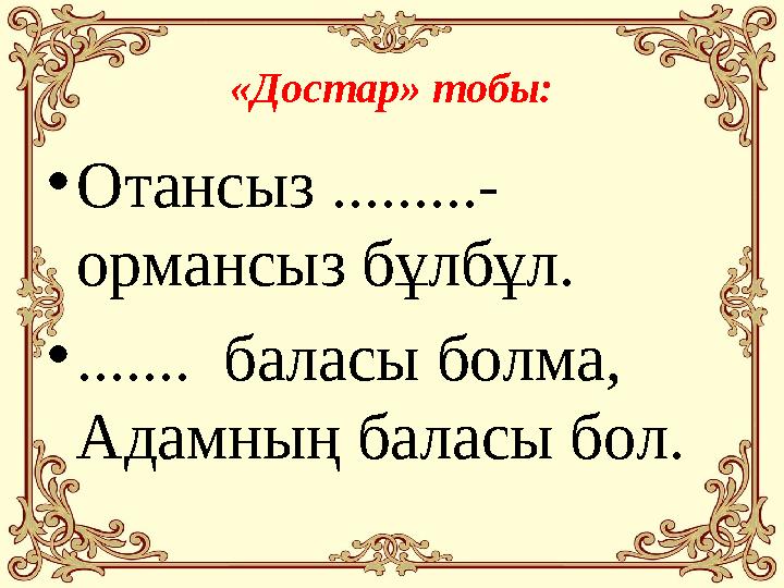 «Достар» тобы: • Отансыз .........- ормансыз бұлбұл. • ....... баласы болма, Адамның баласы бол.