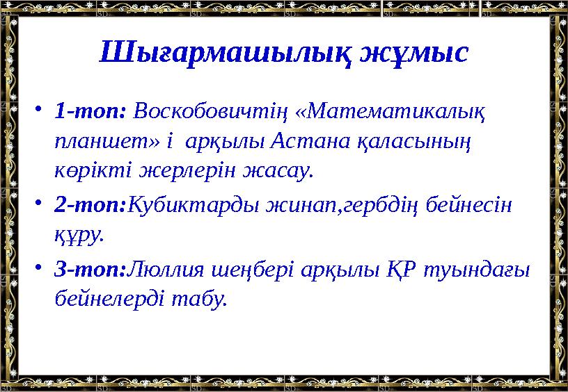 Шығармашылық жұмыс • 1-топ: Воскобовичтің «Математикалық планшет» і арқылы Астана қаласының көрікті жерлерін жасау. • 2-топ: