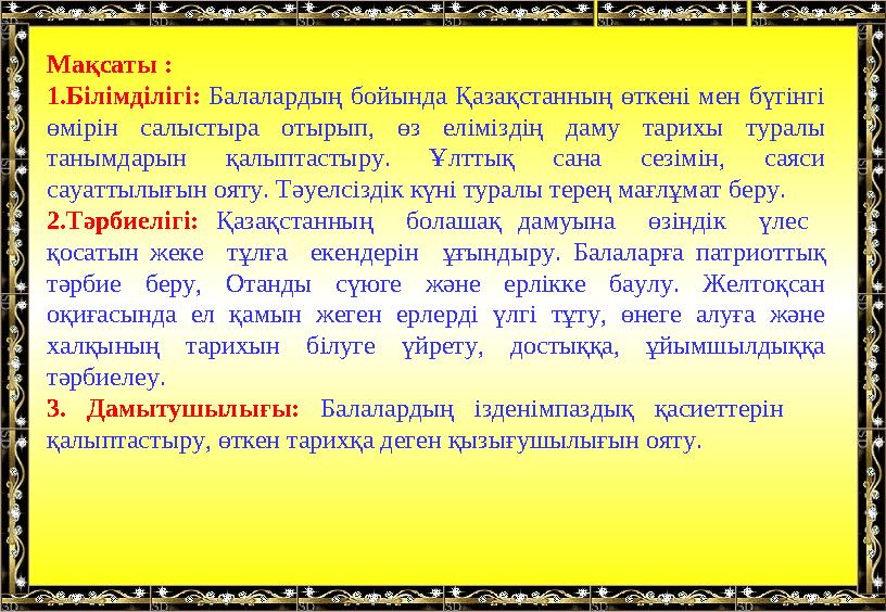 Мақсаты : 1. Білімділігі: Балалардың бойында Қазақстанның өткені мен бүгінгі өмірін салыстыра отырып, өз еліміздің