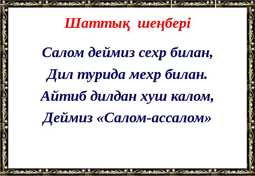 Шатты қ шеңбері Салом деймиз сехр билан, Дил турида мехр билан. Айтиб дилдан хуш калом, Деймиз «Салом-ассалом»