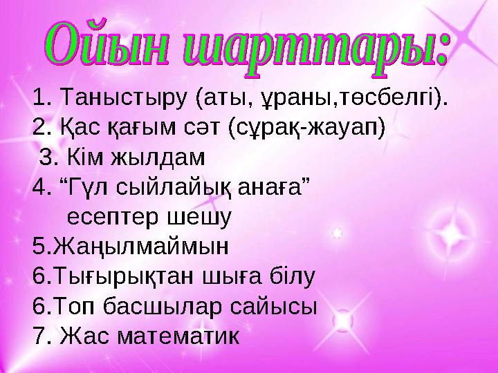 1. Таныстыру (аты, ұраны,төсбелгі). 2. Қас қағым сәт (сұрақ-жауап) 3. Кім жылдам 4. “Гүл сыйлайық анаға” есептер шешу 5