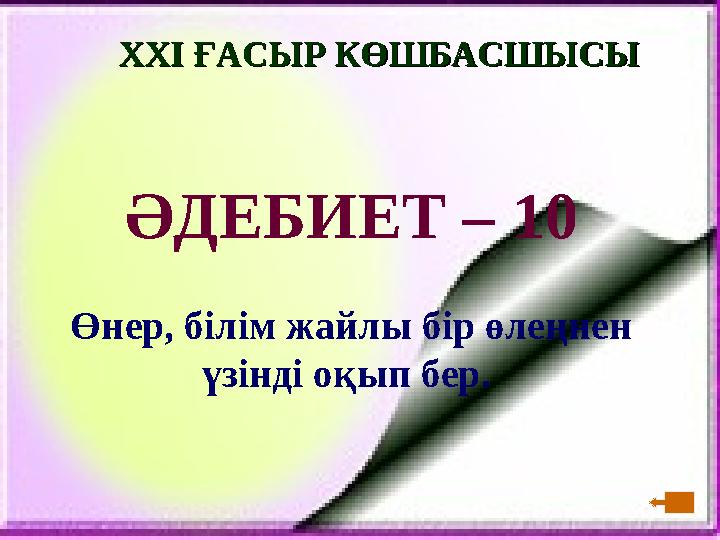 XXI XXI ҒАСЫР КӨШБАСШЫСЫҒАСЫР КӨШБАСШЫСЫ ӘДЕБИЕТ – 10 Өнер, білім жайлы бір өлеңнен үзінді оқып бер.