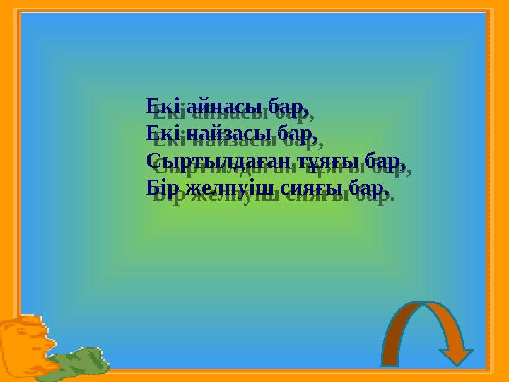 Екі айнасы бар, Екі найзасы бар, Сыртылдаған тұяғы бар, Бір желпуіш сияғы бар. Екі а