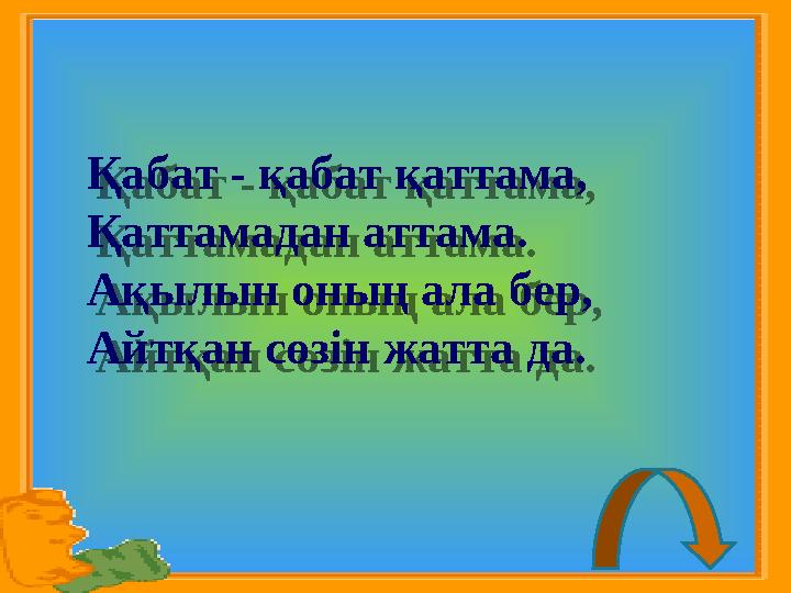 Қабат - қабат қаттама, Қаттамадан аттама. Ақылын оның ала бер, Айтқан сөзін жатта да. Қабат - қабат қаттама, Қаттамадан