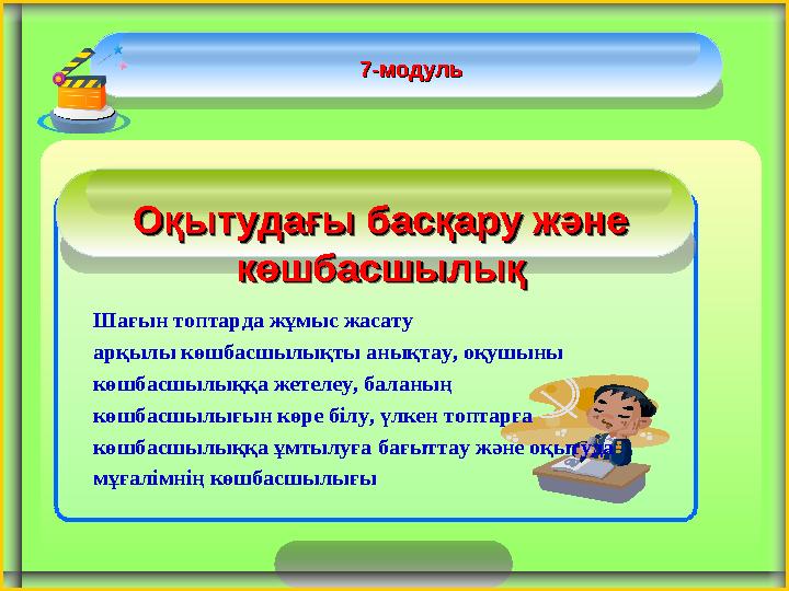Оқытудағы басқару және Оқытудағы басқару және көшбасшылықкөшбасшылық 7-модуль7-модуль Шағын топтарда жұмыс жасату арқылы көшбас