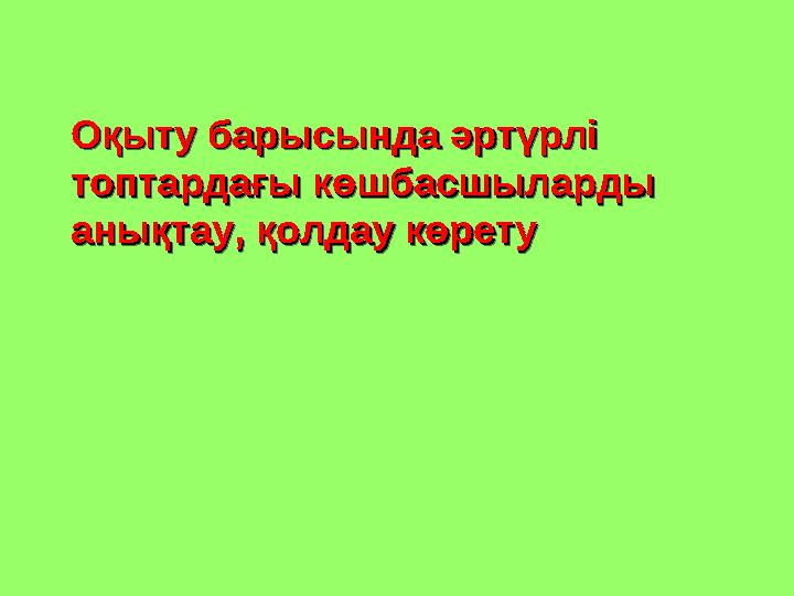 Оқыту барысында әртүрлі Оқыту барысында әртүрлі топтардағы көшбасшыларды топтардағы көшбасшыларды анықтау, қолдау көретуанықта