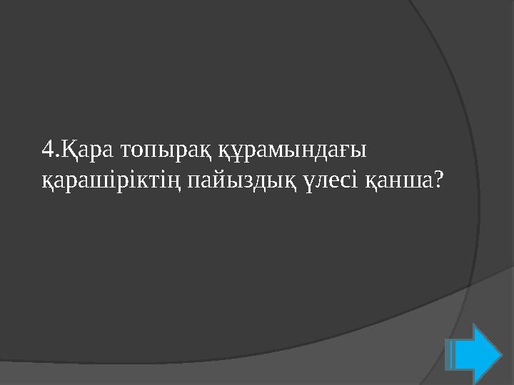 4.Қара топырақ құрамындағы қарашіріктің пайыздық үлесі қанша?