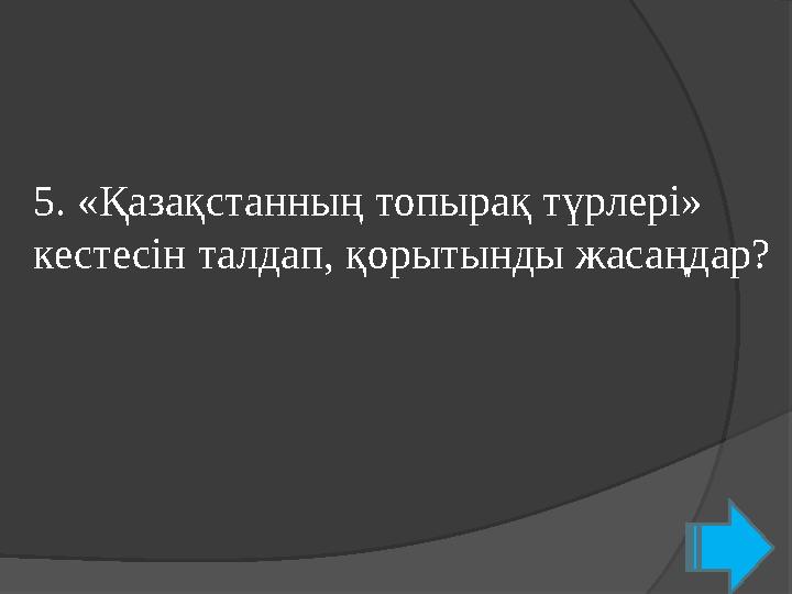 5. «Қазақстанның топырақ түрлері» кестесін талдап, қорытынды жасаңдар?