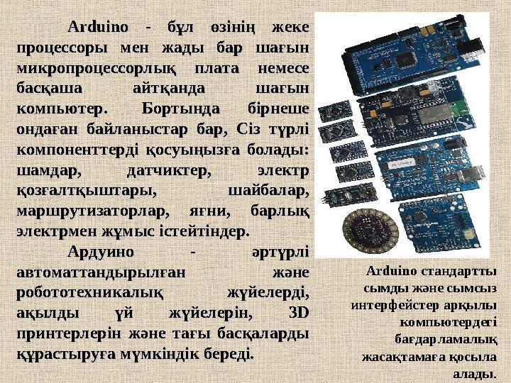 Arduino стандартты сымды және сымсыз интерфейстер арқылы компьютердегі бағдарламалық жасақтамаға қосыла алады .Arduino -
