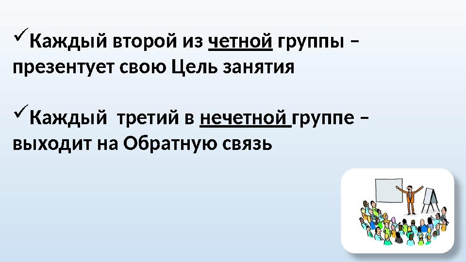  Каждый второй из четной группы – презентует свою Цель занятия  Каждый третий в нечетной группе – выходит на Обратную св