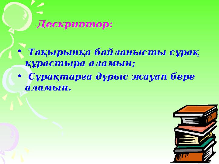 Дескриптор: • Тақырыпқа байланысты сұрақ құрастыра аламын ; • Сұрақтарға дұрыс жауап бере аламын.