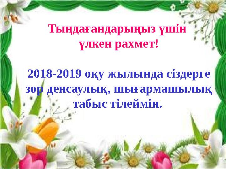 25Тыңдағандарыңыз үшін үлкен рахмет! 2018-2019 оқу жылында сіздерге зор денсаулық, шығармашылық табыс тілеймін.