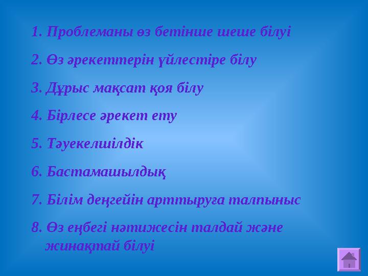 1. Проблеманы өз бетінше шеше білуі 2. Өз әрекеттерін үйлестіре білу 3. Дұрыс мақсат қоя білу 4. Бірлесе әрекет ету 5. Тәуекелш