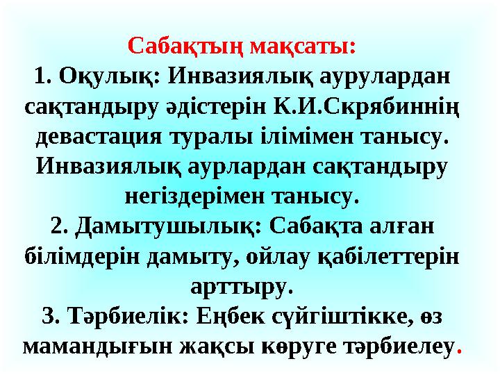 Сабақтың мақсаты: 1. Оқулық: Инвазиялық аурулардан сақтандыру әдістерін К.И.Скрябиннің девастация туралы ілімімен танысу. Инв