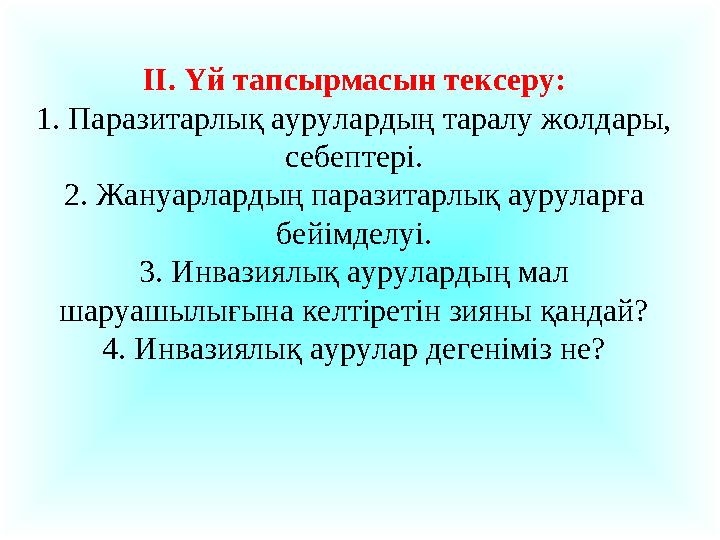 II. Үй тапсырмасын тексеру: 1. Паразитарлық аурулардың таралу жолдары, себептері. 2. Жануарлардың паразитарлық ауруларға бейі