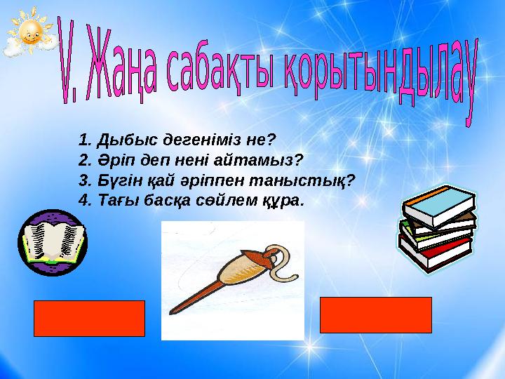 1. Дыбыс дегеніміз не? 2. Әріп деп нені айтамыз? 3. Бүгін қай әріппен таныстық? 4. Тағы басқа сөйлем құра.