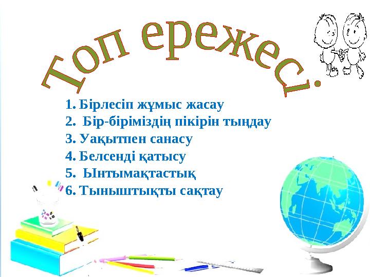 1. Бірлесіп жұмыс жасау 2. Бір-біріміздің пікірін тыңдау 3. Уақытпен санасу 4. Белсенді қатысу 5. Ынтымақтастық 6. Тыныштықт