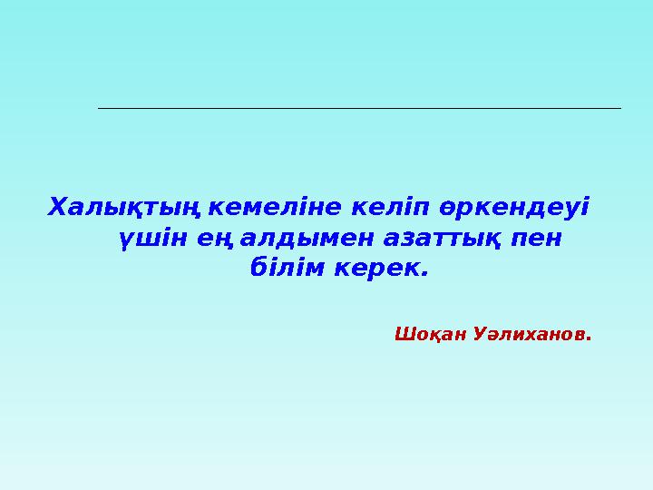 Халықтың кемеліне келіп өркендеуі үшін ең алдымен азаттық пен білім керек. Шоқан Уәлиханов.