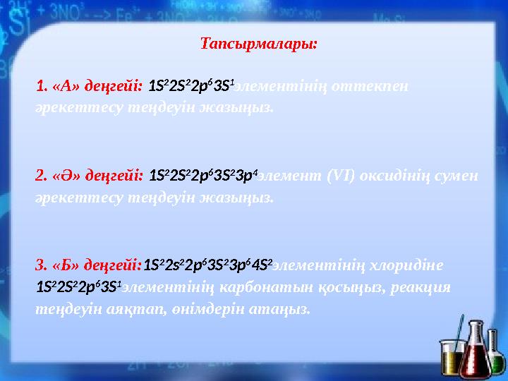 Тапсырмалары: 1. «А» деңгейі: 1 S 2 2S 2 2p 6 3S 1 элементінің оттекпен әрекеттесу теңдеуін жазыңыз. 2. «Ә» деңгейі: 1S 2 2