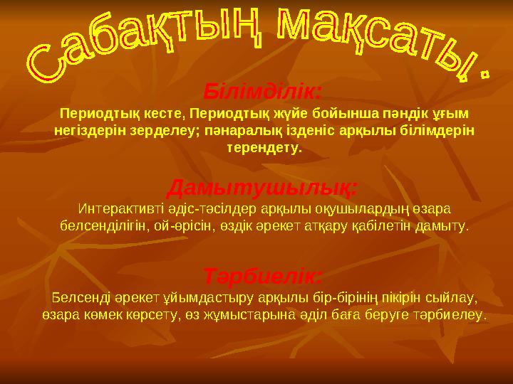 Білімділік: Периодтық кесте, Периодтық жүйе бойынша пәндік ұғым негіздерін зерделеу; пәнаралық ізденіс арқылы білімдерін тер