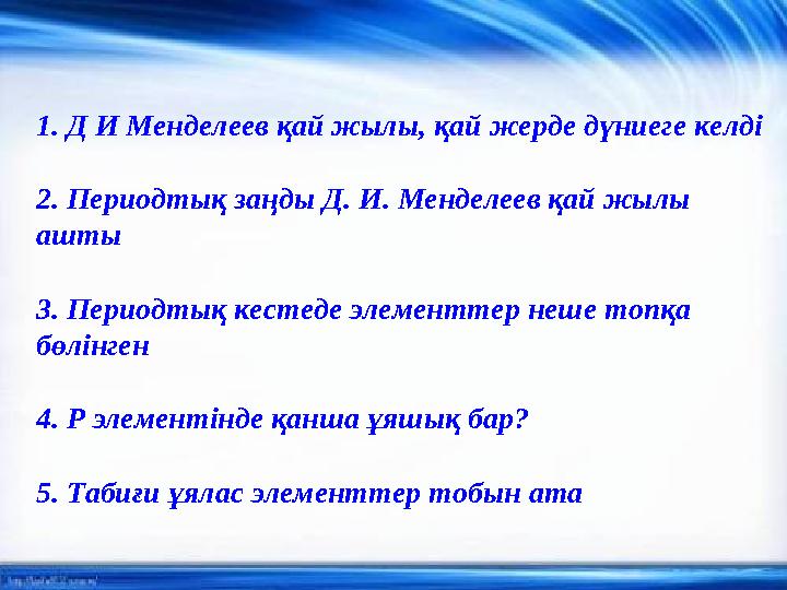 1. Д И Менделеев қай жылы, қай жерде дүниеге келді 2. Периодтық заңды Д. И. Менделеев қай жылы ашты 3. Периодтық кестеде элеме