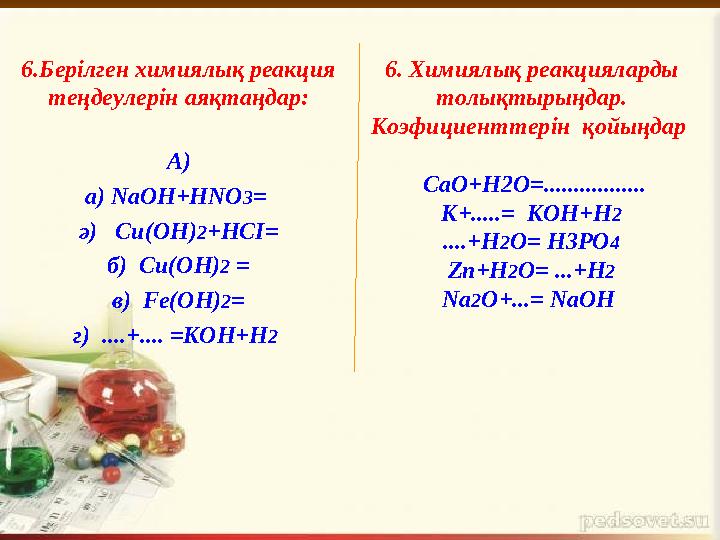 6.Берілген химиялық реакция теңдеулерін аяқтаңдар: А) а) NaOH+HNO 3 = ә) Cu(OH) 2 +HCI= б) Cu(OH) 2 = в) Fe(OH) 2 = г) .