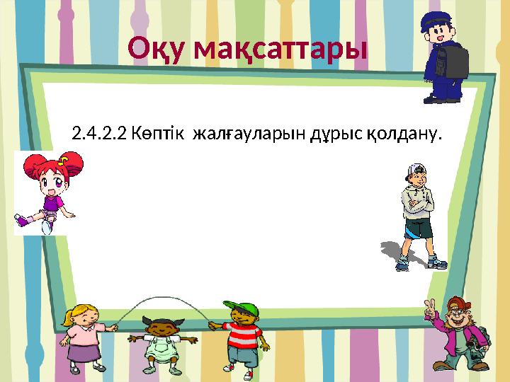 О қу мақсаттары 2.4.2.2 Көптік жалғауларын дұрыс қолдану .