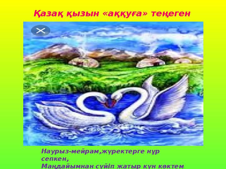 Қазақ қызын «аққуға» теңеген Наурыз-мейрам,жүректерге нұр сепкен, Маңдайымнан сүйіп жатыр күн көктем