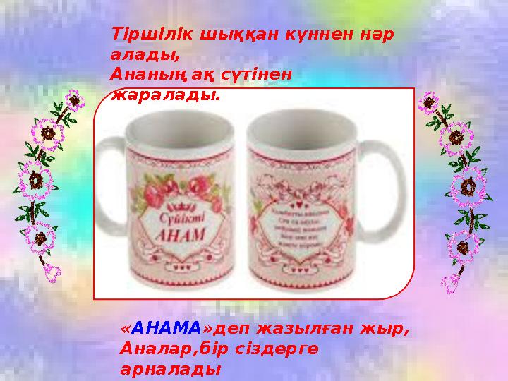 Тіршілік шыққан күннен нәр алады, Ананың ақ сүтінен жаралады. « АНАМА »деп жазылған жыр, Аналар,бір сіздерге арналады